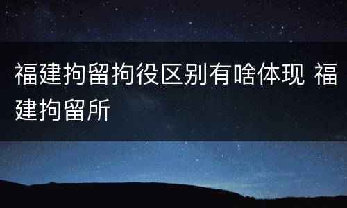 福建拘留拘役区别有啥体现 福建拘留所