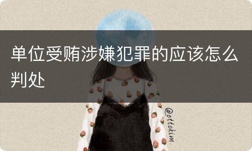 单位受贿涉嫌犯罪的应该怎么判处