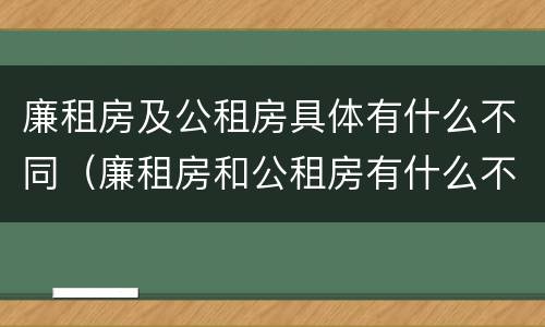 廉租房及公租房具体有什么不同（廉租房和公租房有什么不同）