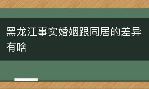 黑龙江事实婚姻跟同居的差异有啥