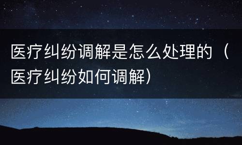 医疗纠纷调解是怎么处理的（医疗纠纷如何调解）
