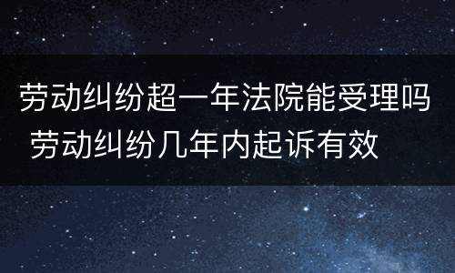 劳动纠纷超一年法院能受理吗 劳动纠纷几年内起诉有效