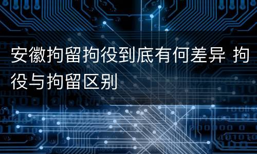 安徽拘留拘役到底有何差异 拘役与拘留区别