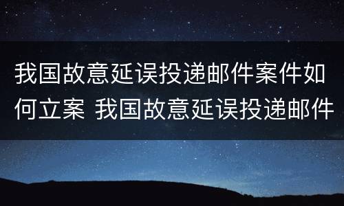 我国故意延误投递邮件案件如何立案 我国故意延误投递邮件案件如何立案处理