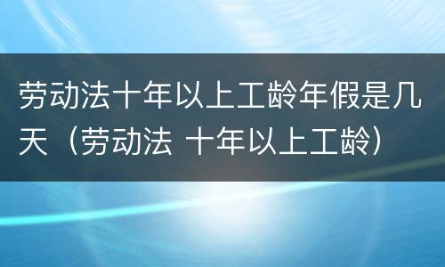 劳动法十年以上工龄年假是几天（劳动法 十年以上工龄）