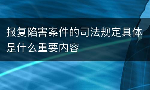 报复陷害案件的司法规定具体是什么重要内容