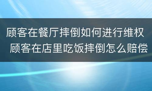 顾客在餐厅摔倒如何进行维权 顾客在店里吃饭摔倒怎么赔偿