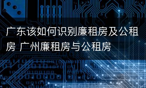 广东该如何识别廉租房及公租房 广州廉租房与公租房