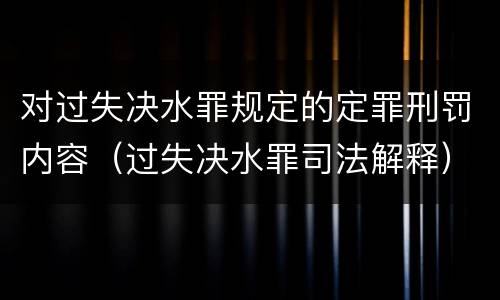 对过失决水罪规定的定罪刑罚内容（过失决水罪司法解释）