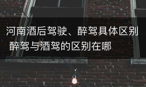 河南酒后驾驶、醉驾具体区别 醉驾与酒驾的区别在哪