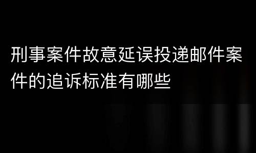 刑事案件故意延误投递邮件案件的追诉标准有哪些