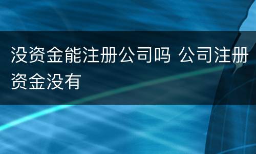 没资金能注册公司吗 公司注册资金没有