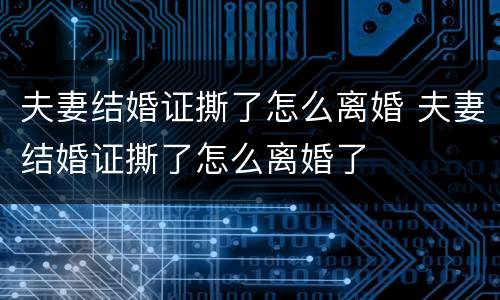 夫妻结婚证撕了怎么离婚 夫妻结婚证撕了怎么离婚了