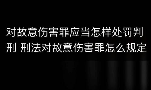 对故意伤害罪应当怎样处罚判刑 刑法对故意伤害罪怎么规定的