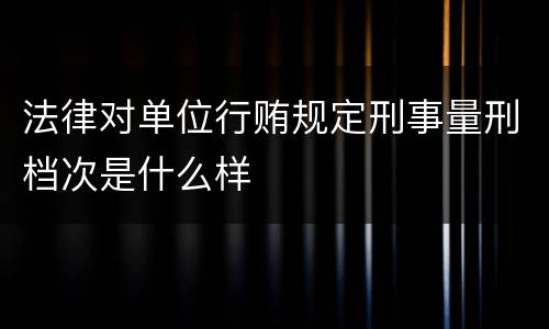 法律对单位行贿规定刑事量刑档次是什么样