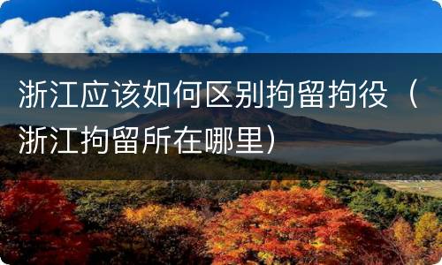 浙江应该如何区别拘留拘役（浙江拘留所在哪里）
