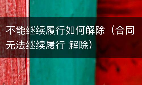 不能继续履行如何解除（合同无法继续履行 解除）
