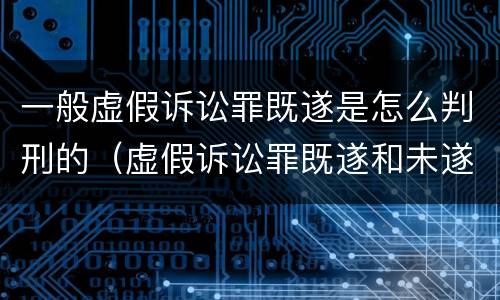一般虚假诉讼罪既遂是怎么判刑的（虚假诉讼罪既遂和未遂）