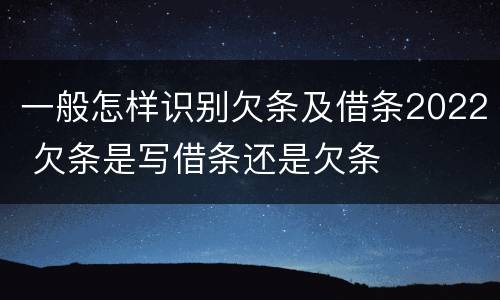 一般怎样识别欠条及借条2022 欠条是写借条还是欠条