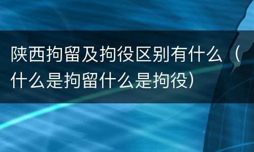 陕西拘留及拘役区别有什么（什么是拘留什么是拘役）