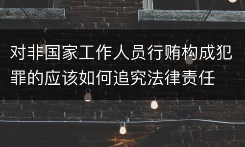 对非国家工作人员行贿构成犯罪的应该如何追究法律责任