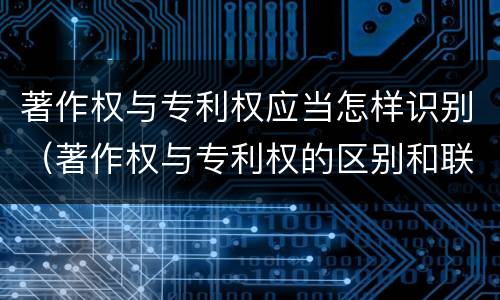 著作权与专利权应当怎样识别（著作权与专利权的区别和联系）