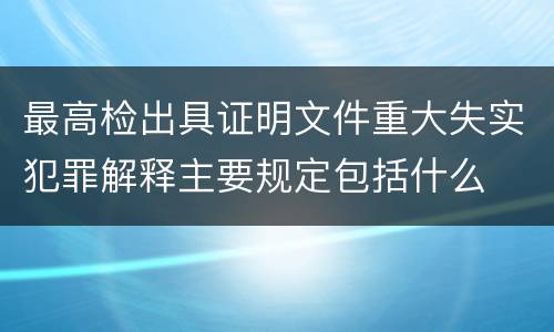 最高检出具证明文件重大失实犯罪解释主要规定包括什么