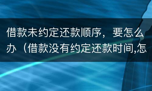 借款未约定还款顺序，要怎么办（借款没有约定还款时间,怎么办?）