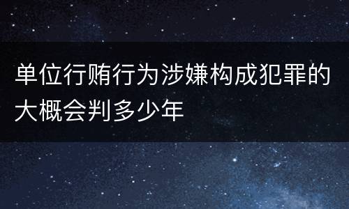 单位行贿行为涉嫌构成犯罪的大概会判多少年