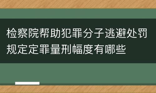 检察院帮助犯罪分子逃避处罚规定定罪量刑幅度有哪些