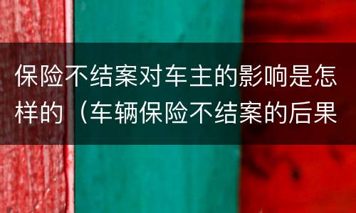 保险不结案对车主的影响是怎样的（车辆保险不结案的后果）