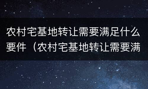 农村宅基地转让需要满足什么要件（农村宅基地转让需要满足什么要件呢）