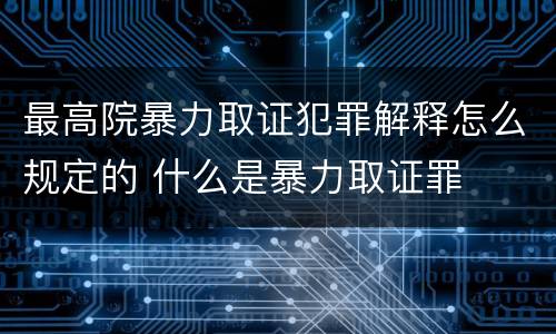 最高院暴力取证犯罪解释怎么规定的 什么是暴力取证罪