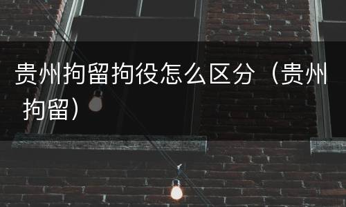 贵州拘留拘役怎么区分（贵州 拘留）