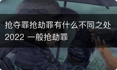 抢夺罪抢劫罪有什么不同之处2022 一般抢劫罪
