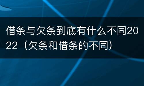 借条与欠条到底有什么不同2022（欠条和借条的不同）