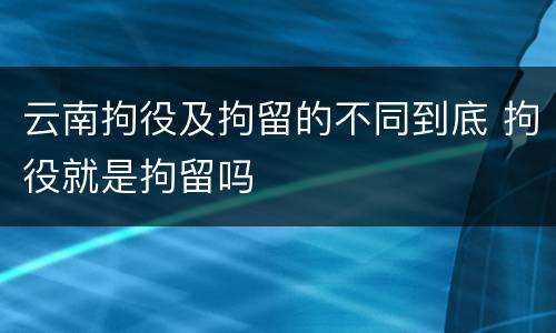 云南拘役及拘留的不同到底 拘役就是拘留吗