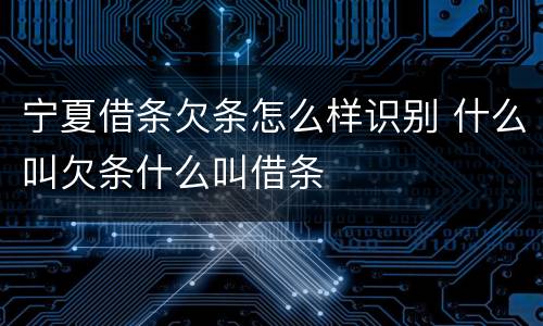 宁夏借条欠条怎么样识别 什么叫欠条什么叫借条
