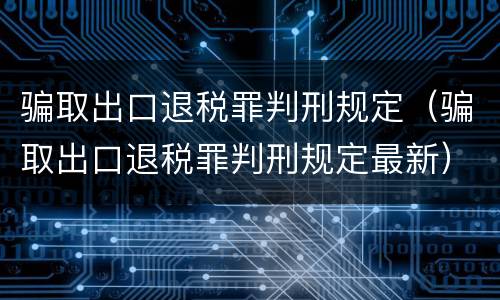 骗取出口退税罪判刑规定（骗取出口退税罪判刑规定最新）