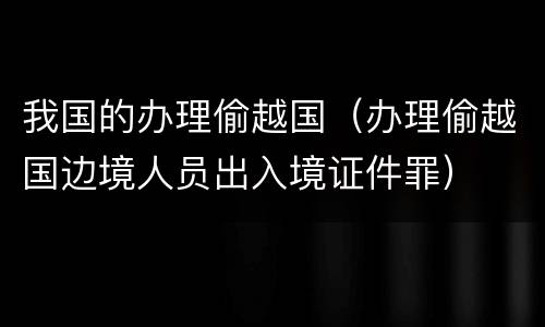我国的办理偷越国（办理偷越国边境人员出入境证件罪）
