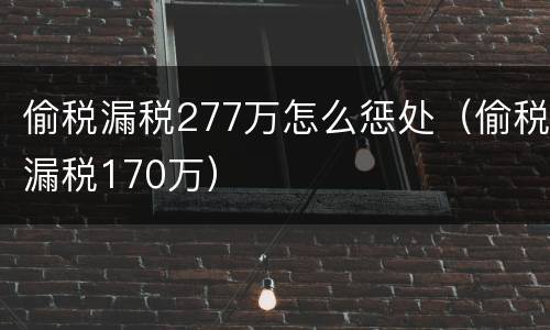 偷税漏税277万怎么惩处（偷税漏税170万）