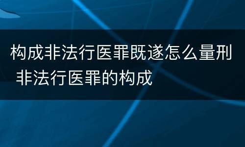 构成非法行医罪既遂怎么量刑 非法行医罪的构成