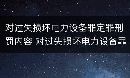 对过失损坏电力设备罪定罪刑罚内容 对过失损坏电力设备罪定罪刑罚内容有哪些