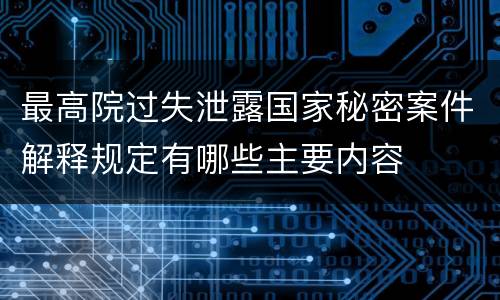 最高院过失泄露国家秘密案件解释规定有哪些主要内容