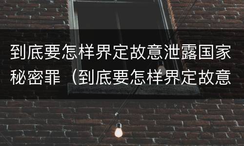 到底要怎样界定故意泄露国家秘密罪（到底要怎样界定故意泄露国家秘密罪名）