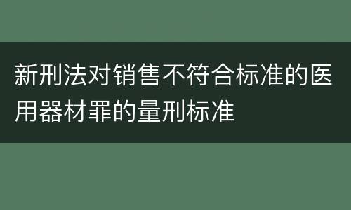 新刑法对销售不符合标准的医用器材罪的量刑标准