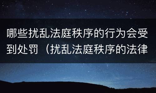 哪些扰乱法庭秩序的行为会受到处罚（扰乱法庭秩序的法律规范）