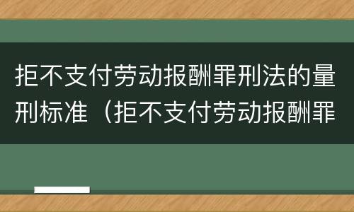 拒不支付劳动报酬罪刑法的量刑标准（拒不支付劳动报酬罪刑法的量刑标准是什么）