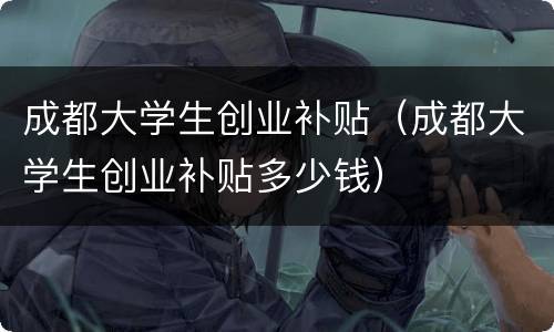 成都大学生创业补贴（成都大学生创业补贴多少钱）