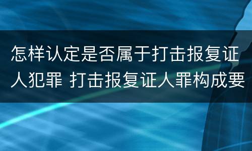 怎样认定是否属于打击报复证人犯罪 打击报复证人罪构成要件